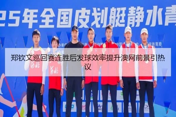 郑钦文巡回赛连胜后发球效率提升澳网前景引热议 - XCSPORT